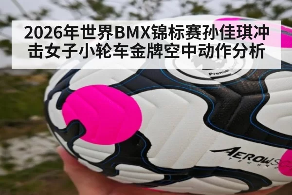 2026年世界BMX锦标赛孙佳琪冲击女子小轮车金牌空中动作分析