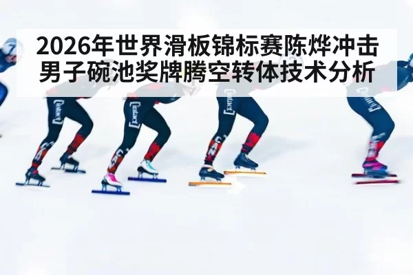 2026年世界滑板锦标赛陈烨冲击男子碗池奖牌腾空转体技术分析