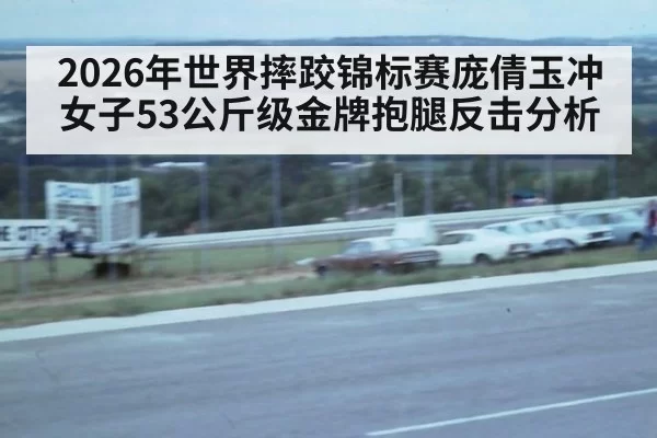 2026年世界摔跤锦标赛庞倩玉冲女子53公斤级金牌抱腿反击分析